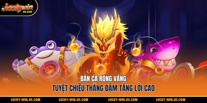 Bắn cá rồng vàng tuyệt chiêu thắng đậm tăng lời cao