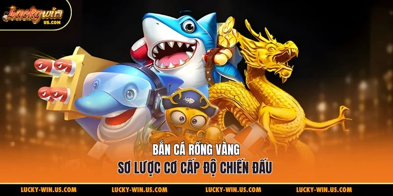 Bắn cá rồng vàng sơ lược cơ cấp độ chiến đấu